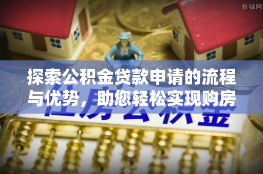 永修探索公积金贷款申请的流程与优势，助您轻松实现购房梦想