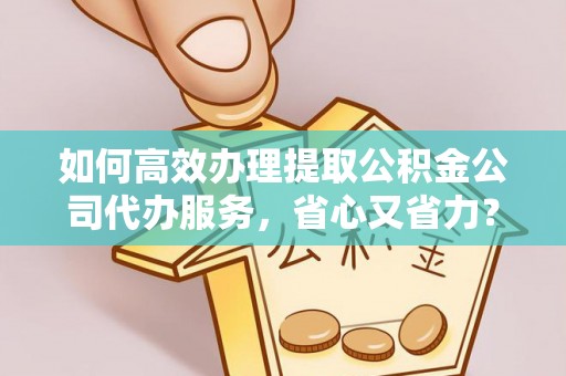 永修如何高效办理提取公积金公司代办服务，省心又省力？