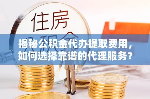 永修揭秘公积金代办提取费用，如何选择靠谱的代理服务？