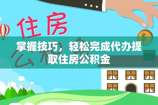 永修掌握技巧，轻松完成代办提取住房公积金