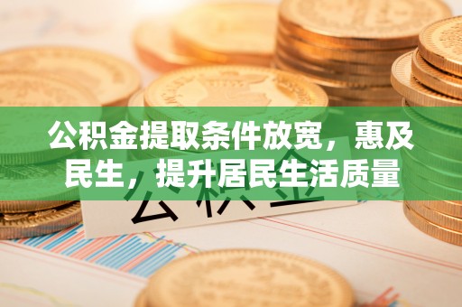 永修公积金提取条件放宽，惠及民生，提升居民生活质量