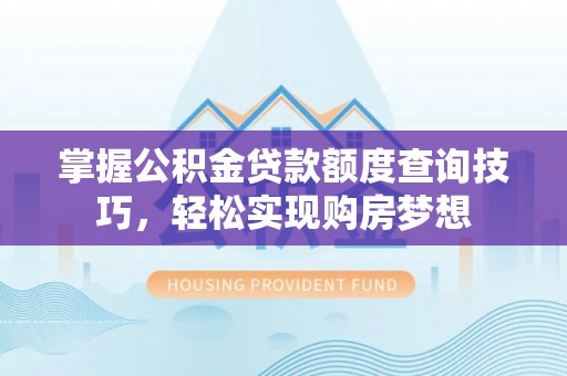 永修掌握公积金贷款额度查询技巧，轻松实现购房梦想