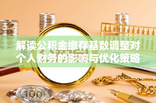 永修解读公积金缴存基数调整对个人财务的影响与优化策略
