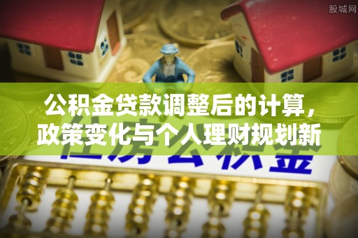 永修公积金贷款调整后的计算，政策变化与个人理财规划新思路