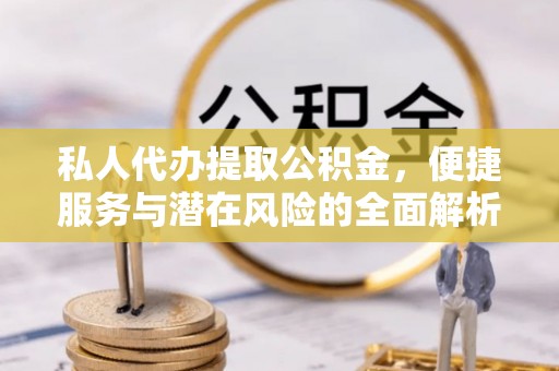 永修私人代办提取公积金，便捷服务与潜在风险的全面解析