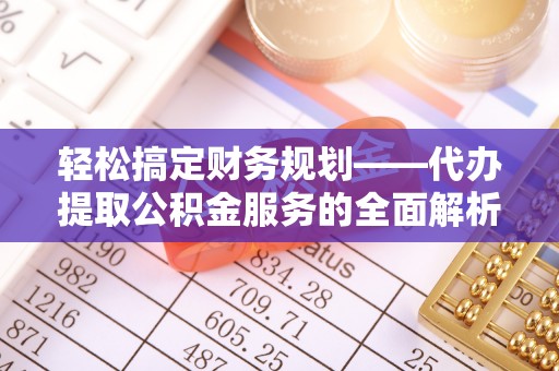 永修轻松搞定财务规划——代办提取公积金服务的全面解析