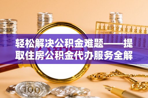 永修轻松解决公积金难题——提取住房公积金代办服务全解析
