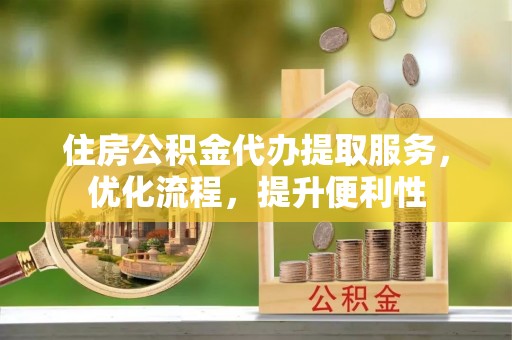 永修住房公积金代办提取服务，优化流程，提升便利性