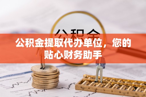 永修公积金提取代办单位，您的贴心财务助手