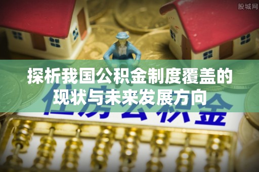 永修探析我国公积金制度覆盖的现状与未来发展方向