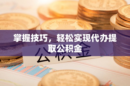 永修掌握技巧，轻松实现代办提取公积金