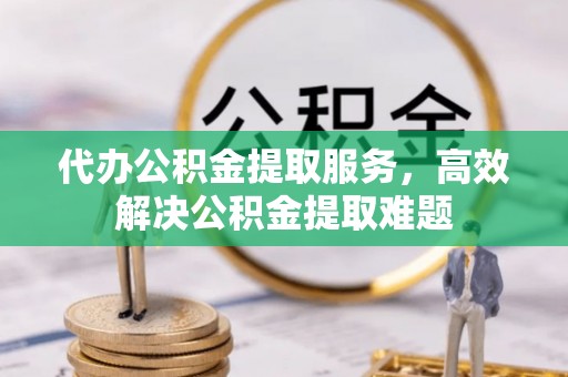 永修代办公积金提取服务，高效解决公积金提取难题