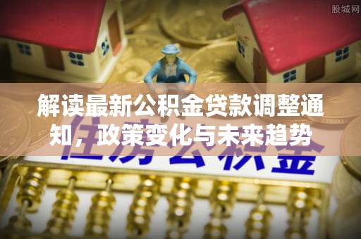 永修解读最新公积金贷款调整通知，政策变化与未来趋势