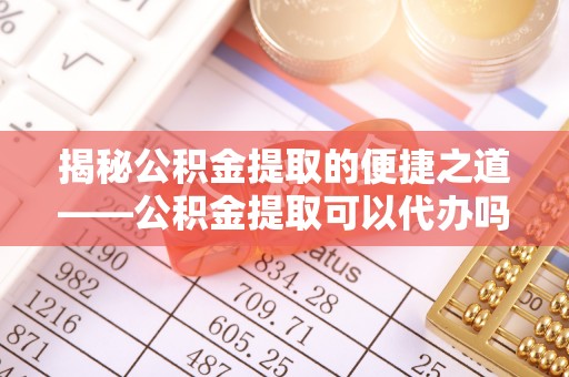 永修揭秘公积金提取的便捷之道——公积金提取可以代办吗？