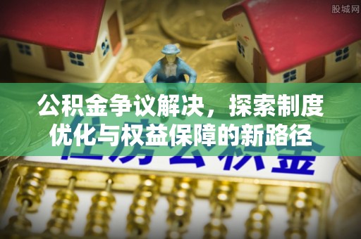 永修公积金争议解决，探索制度优化与权益保障的新路径