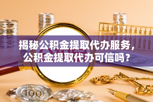 永修揭秘公积金提取代办服务，公积金提取代办可信吗？
