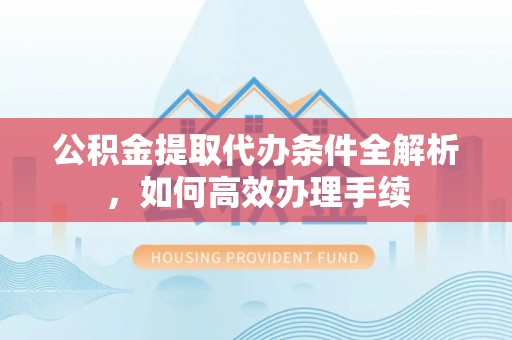 永修公积金提取代办条件全解析，如何高效办理手续