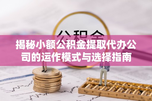 永修揭秘小额公积金提取代办公司的运作模式与选择指南