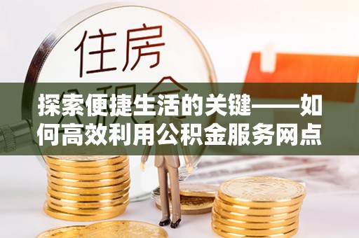 永修探索便捷生活的关键——如何高效利用公积金服务网点查询功能