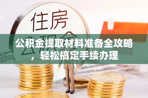 永修公积金提取材料准备全攻略，轻松搞定手续办理