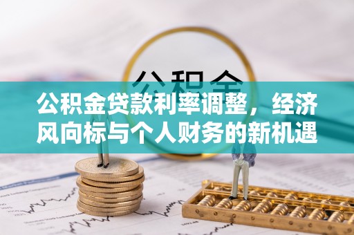 永修公积金贷款利率调整，经济风向标与个人财务的新机遇