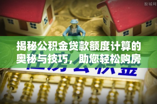 永修揭秘公积金贷款额度计算的奥秘与技巧，助您轻松购房