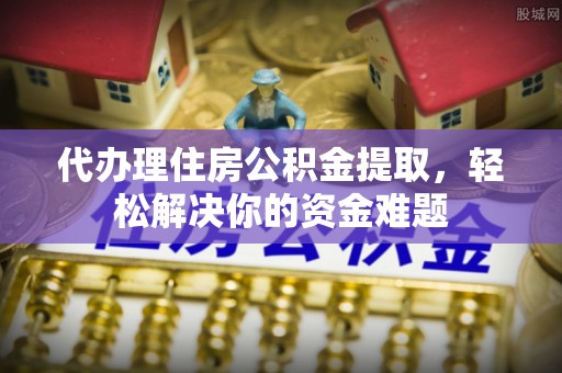 永修代办理住房公积金提取，轻松解决你的资金难题