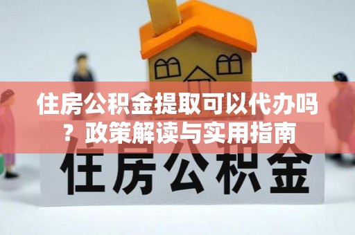 永修住房公积金提取可以代办吗？政策解读与实用指南