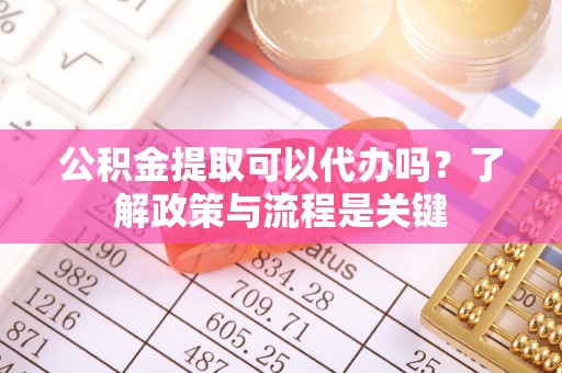 永修公积金提取可以代办吗？了解政策与流程是关键