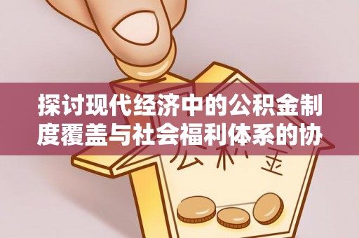 永修探讨现代经济中的公积金制度覆盖与社会福利体系的协同发展