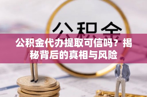 永修公积金代办提取可信吗？揭秘背后的真相与风险