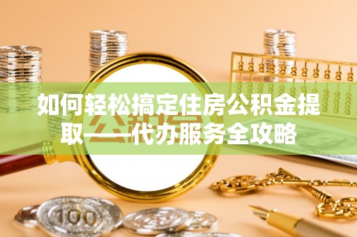 永修如何轻松搞定住房公积金提取——代办服务全攻略