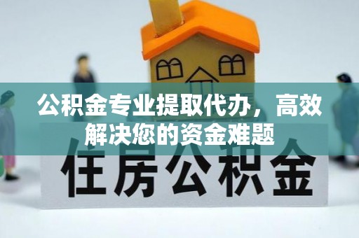 永修公积金专业提取代办，高效解决您的资金难题