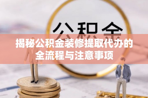 永修揭秘公积金装修提取代办的全流程与注意事项