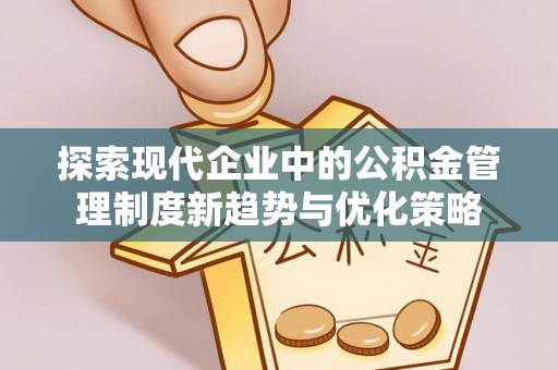 永修探索现代企业中的公积金管理制度新趋势与优化策略