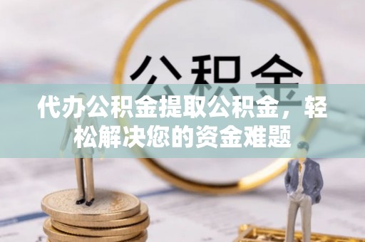 永修代办公积金提取公积金，轻松解决您的资金难题