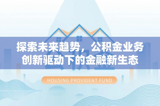 永修探索未来趋势，公积金业务创新驱动下的金融新生态