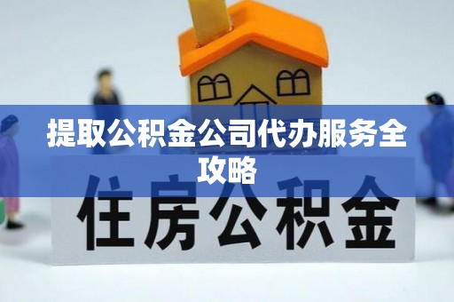 永修提取公积金公司代办服务全攻略