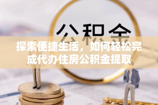 永修探索便捷生活，如何轻松完成代办住房公积金提取