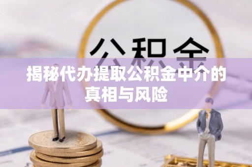 永修揭秘代办提取公积金中介的真相与风险