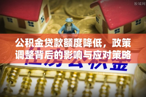 永修公积金贷款额度降低，政策调整背后的影响与应对策略