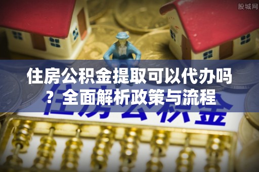 永修住房公积金提取可以代办吗？全面解析政策与流程