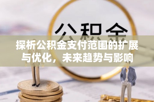 永修探析公积金支付范围的扩展与优化，未来趋势与影响