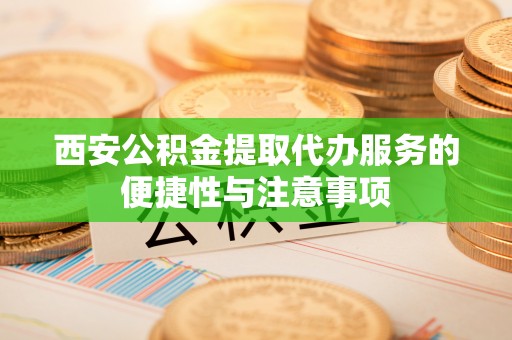 永修西安公积金提取代办服务的便捷性与注意事项