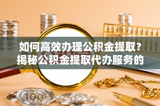 永修如何高效办理公积金提取？揭秘公积金提取代办服务的优势与注意事项