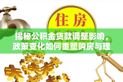 永修揭秘公积金贷款调整影响，政策变化如何重塑购房与理财规划