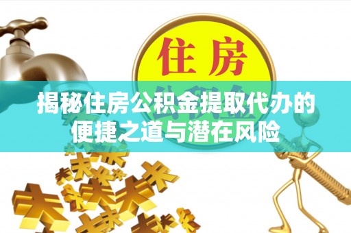 永修揭秘住房公积金提取代办的便捷之道与潜在风险