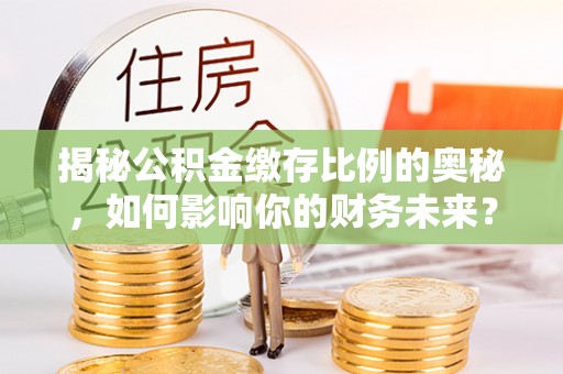 永修揭秘公积金缴存比例的奥秘，如何影响你的财务未来？