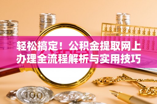 永修轻松搞定！公积金提取网上办理全流程解析与实用技巧