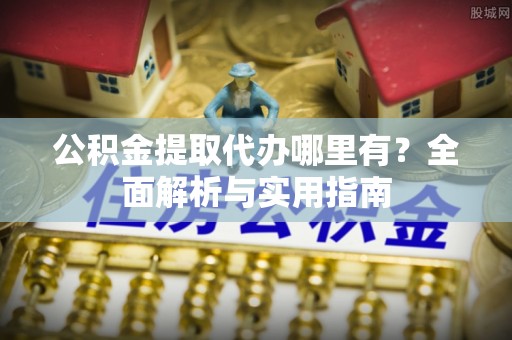 永修公积金提取代办哪里有？全面解析与实用指南